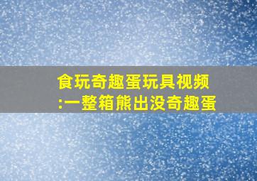 食玩奇趣蛋玩具视频 :一整箱熊出没奇趣蛋